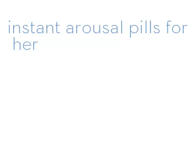 instant arousal pills for her