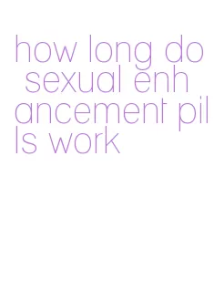 how long do sexual enhancement pills work