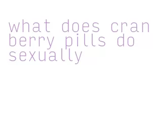 what does cranberry pills do sexually