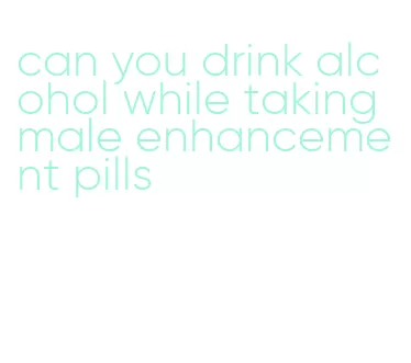 can you drink alcohol while taking male enhancement pills