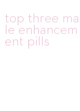 top three male enhancement pills