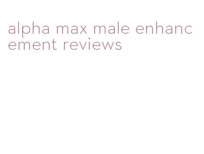 alpha max male enhancement reviews