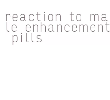 reaction to male enhancement pills