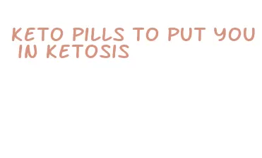 keto pills to put you in ketosis