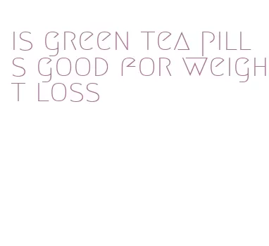 is green tea pills good for weight loss