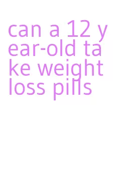 can a 12 year-old take weight loss pills