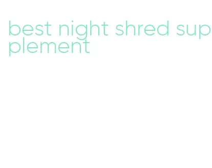 best night shred supplement