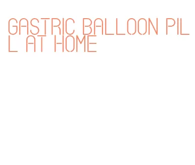 gastric balloon pill at home