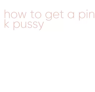 how to get a pink pussy