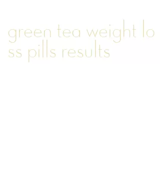 green tea weight loss pills results
