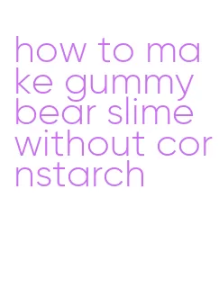 how to make gummy bear slime without cornstarch