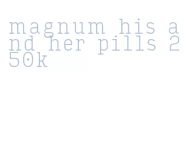 magnum his and her pills 250k