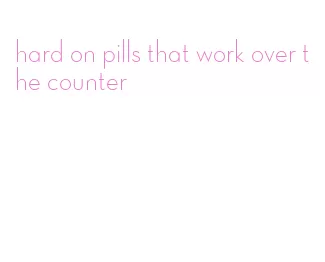 hard on pills that work over the counter