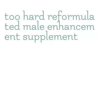 too hard reformulated male enhancement supplement