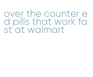 over the counter ed pills that work fast at walmart