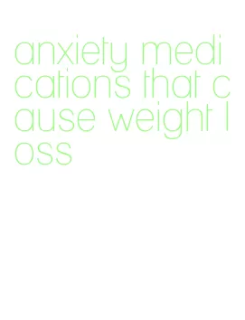 anxiety medications that cause weight loss