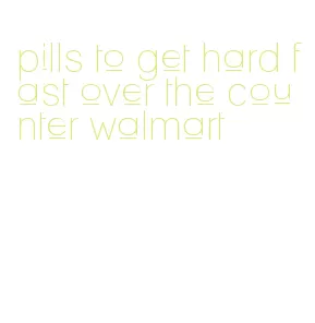 pills to get hard fast over the counter walmart