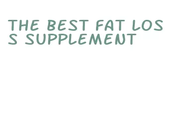 the best fat loss supplement