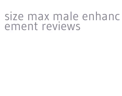 size max male enhancement reviews