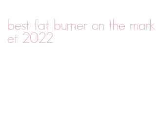 best fat burner on the market 2022