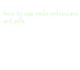 how to use male enhancement pills