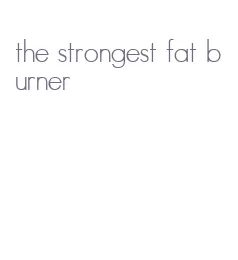 the strongest fat burner