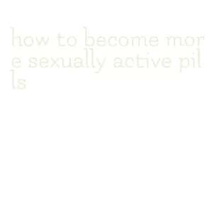 how to become more sexually active pills