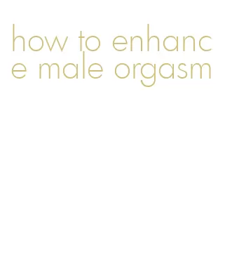 how to enhance male orgasm