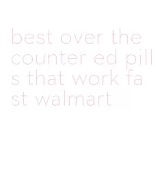 best over the counter ed pills that work fast walmart