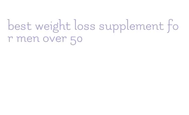 best weight loss supplement for men over 50