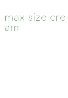 max size cream