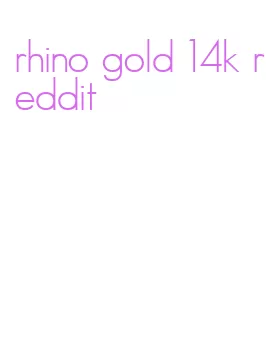 rhino gold 14k reddit