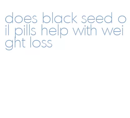 does black seed oil pills help with weight loss