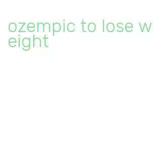 ozempic to lose weight