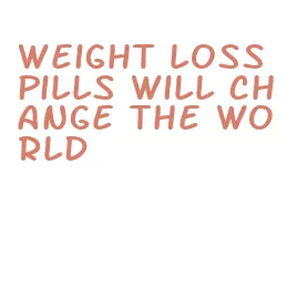 weight loss pills will change the world