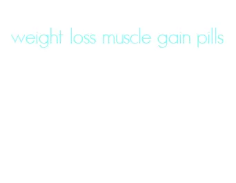 weight loss muscle gain pills