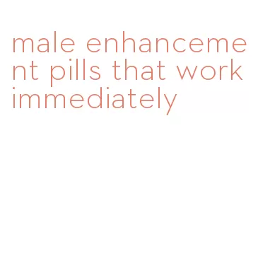 male enhancement pills that work immediately