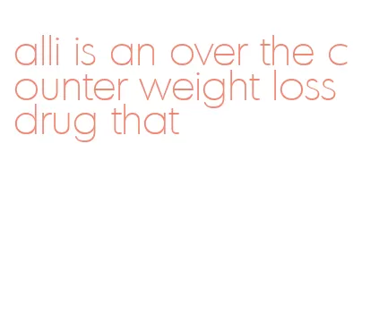 alli is an over the counter weight loss drug that