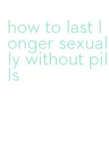 how to last longer sexually without pills