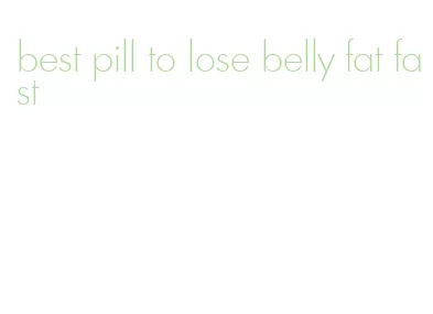 best pill to lose belly fat fast