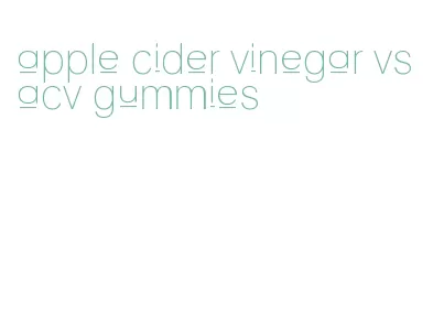 apple cider vinegar vs acv gummies