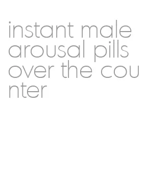 instant male arousal pills over the counter