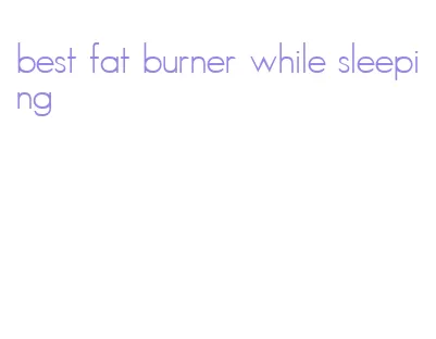 best fat burner while sleeping