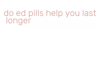 do ed pills help you last longer