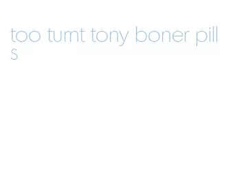 too turnt tony boner pills