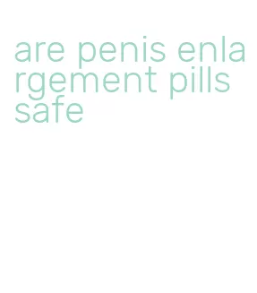 are penis enlargement pills safe