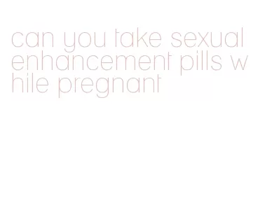 can you take sexual enhancement pills while pregnant