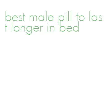 best male pill to last longer in bed