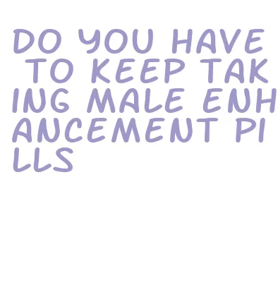 do you have to keep taking male enhancement pills