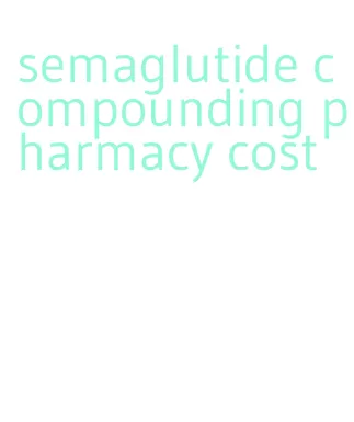 semaglutide compounding pharmacy cost